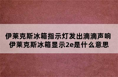 伊莱克斯冰箱指示灯发出滴滴声响 伊莱克斯冰箱显示2e是什么意思